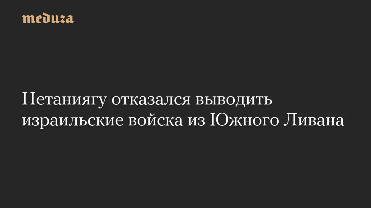 Нетаниягу отказался выводить израильские войска из Южного Ливана