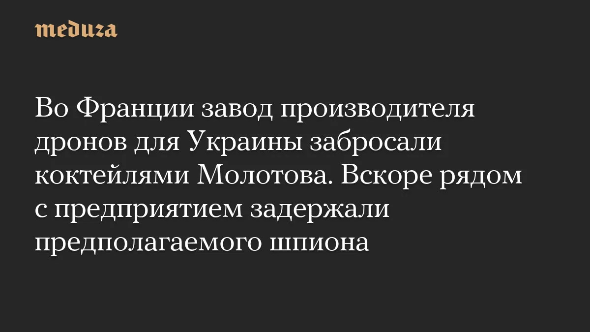 Во Франции завод производителя дронов для Украины забросали коктейлями Молотова. Вскоре рядом с предприятием задержали предполагаемого шпиона